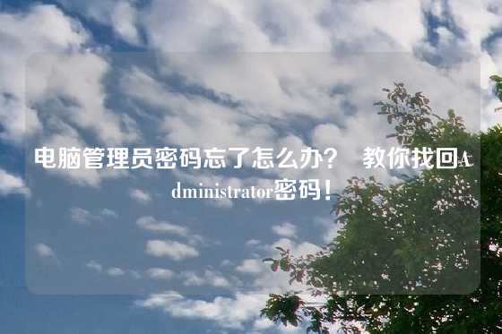 电脑管理员密码忘了怎么办? 教你找回Administrator密码!