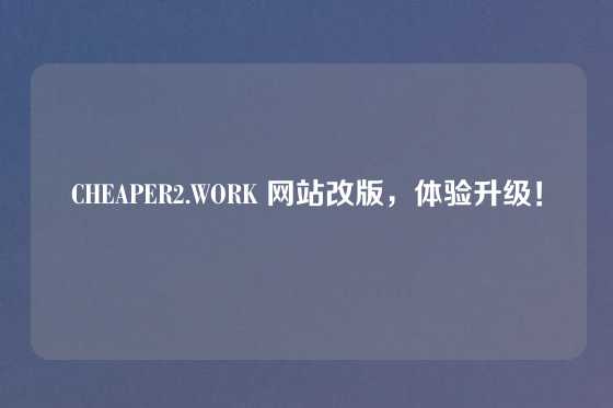 CHEAPER2.WORK 网站改版,体验升级!