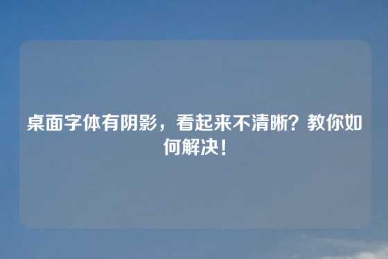 桌面字体有阴影，看起来不清晰？教你如何解决！