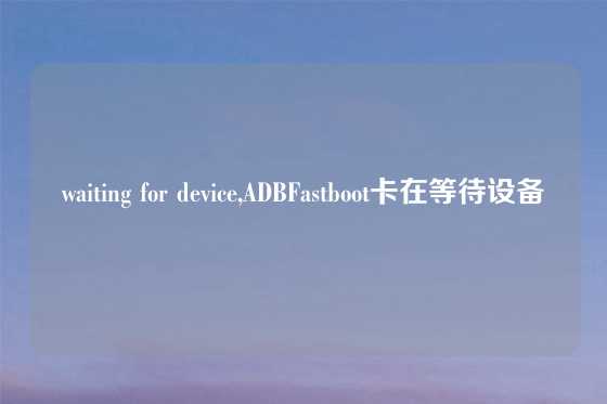 waiting for device,ADBFastboot卡在等待设备