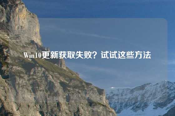 Win10更新获取失败？试试这些方法