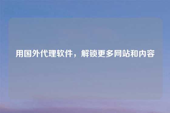 用国外代理软件,解锁更多网站和内容
