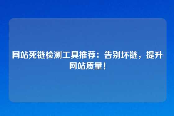 网站死链检测工具推荐：告别坏链，提升网站质量！