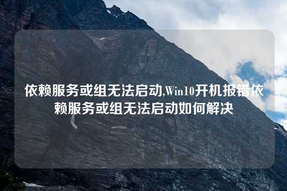 依赖服务或组无法启动,Win10开机报错依赖服务或组无法启动如何解决