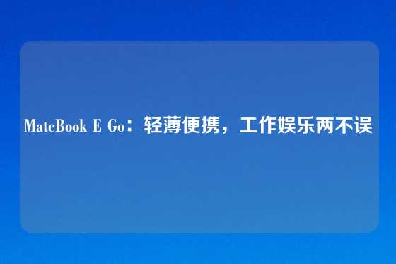 MateBook E Go:轻薄便携,工作娱乐两不误