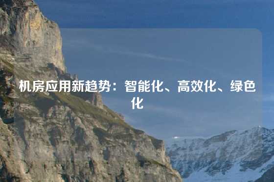 机房应用新趋势:智能化、高效化、绿色化