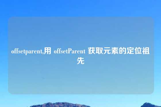 offsetparent,用 offsetParent 获取元素的定位祖先