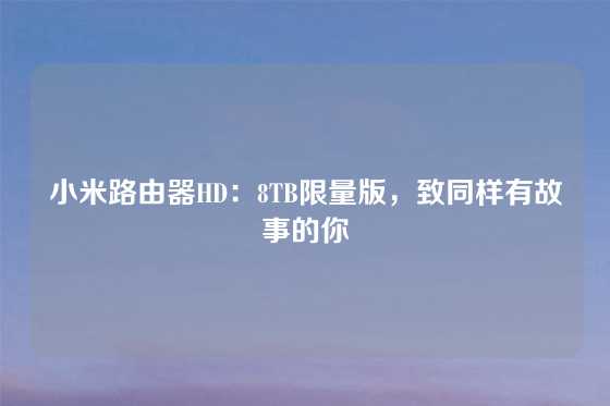 小米路由器HD:8TB限量版,致同样有故事的你