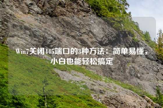 Win7关闭445端口的3种方法：简单易懂，小白也能轻松搞定