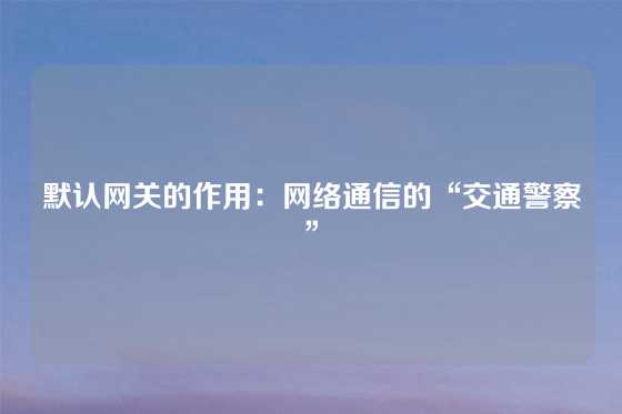 默认网关的作用：网络通信的“交通警察”