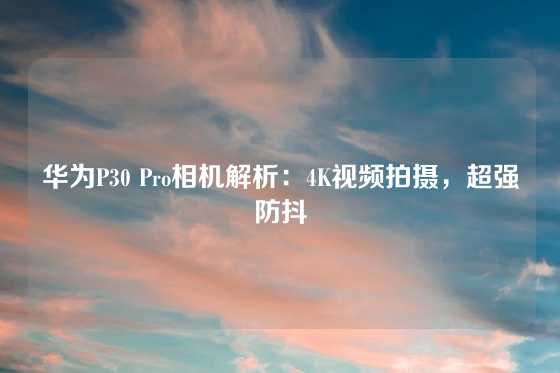 华为P30 Pro相机解析:4K视频拍摄,超强防抖