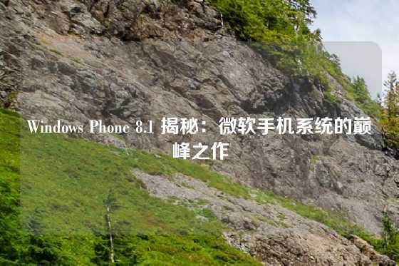 Windows Phone 8.1 揭秘：微软手机系统的巅峰之作