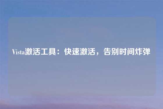Vista激活工具：快速激活，告别时间炸弹