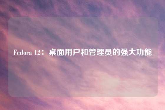 Fedora 12：桌面用户和管理员的强大功能