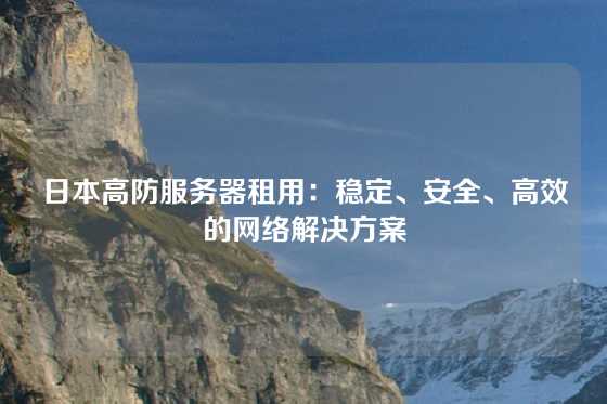 日本高防服务器租用：稳定、安全、高效的网络解决方案