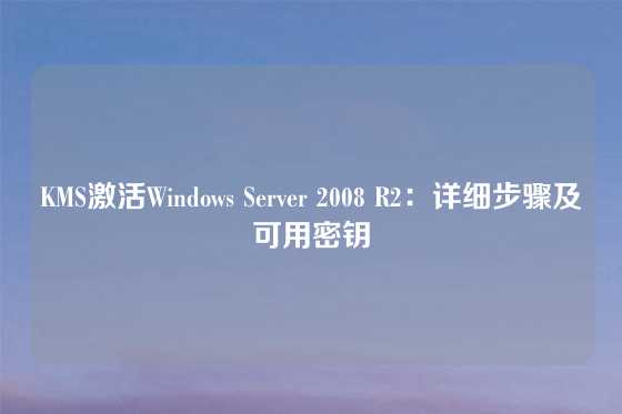 KMS激活Windows Server 2008 R2：详细步骤及可用密钥