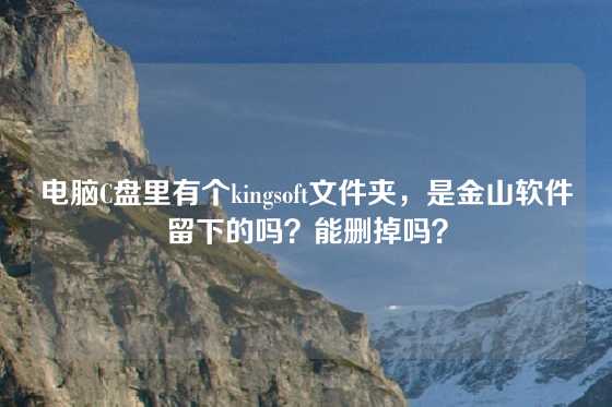 电脑C盘里有个kingsoft文件夹,是金山软件留下的吗?能删掉吗?