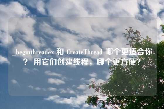_beginthreadex 和 CreateThread 哪个更适合你？ 用它们创建线程，哪个更方便？