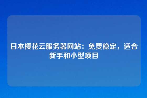 日本樱花云服务器网站：免费稳定，适合新手和小型项目