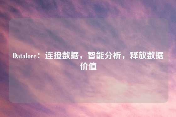 Datalore：连接数据，智能分析，释放数据价值