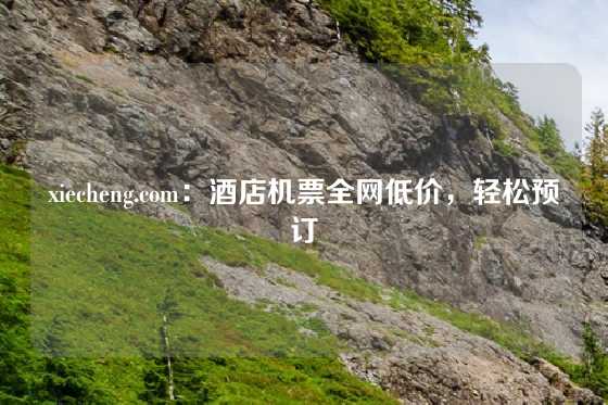xiecheng.com：酒店机票全网低价，轻松预订