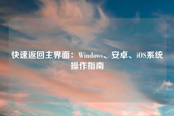 快速返回主界面:Windows、安卓、iOS系统操作指南