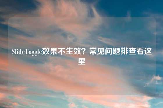 SlideToggle效果不生效？常见问题排查看这里