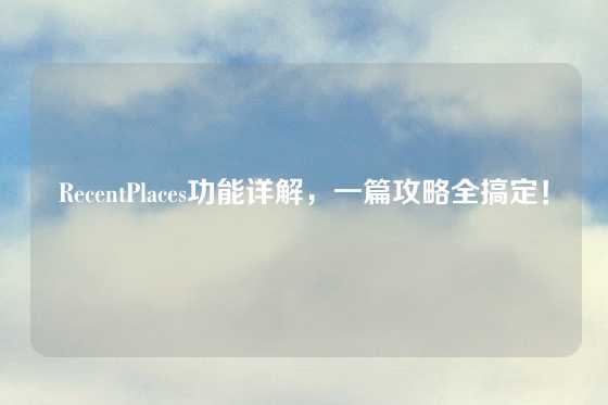 RecentPlaces功能详解,一篇攻略全搞定!
