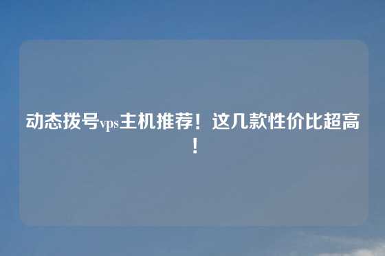动态拨号vps主机推荐！这几款性价比超高！