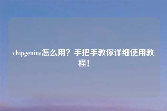 chipgenius怎么用？手把手教你详细使用教程！