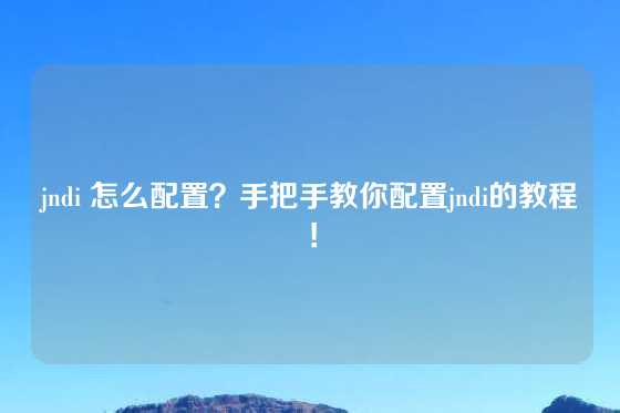 jndi 怎么配置？手把手教你配置jndi的教程！