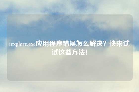 iexplore.exe应用程序错误怎么解决？快来试试这些方法！