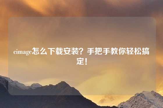 cimage怎么下载安装？手把手教你轻松搞定！