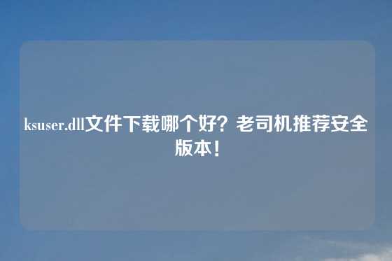 ksuser.dll文件下载哪个好？老司机推荐安全版本！