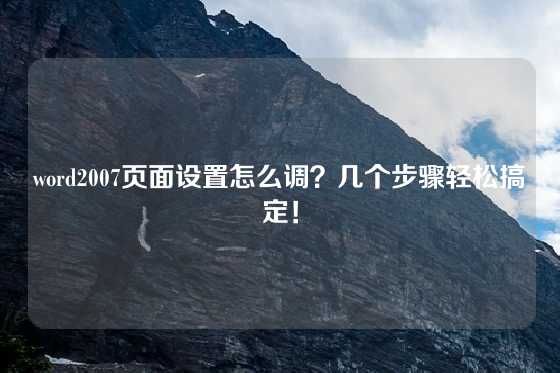 word2007页面设置怎么调？几个步骤轻松搞定！