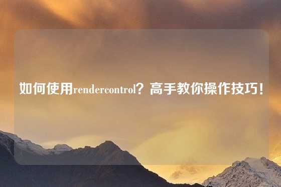 如何使用rendercontrol？高手教你操作技巧！