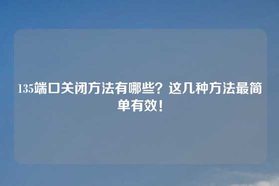 135端口关闭方法有哪些？这几种方法最简单有效！