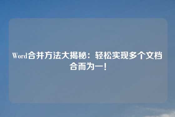 Word合并方法大揭秘：轻松实现多个文档合而为一！