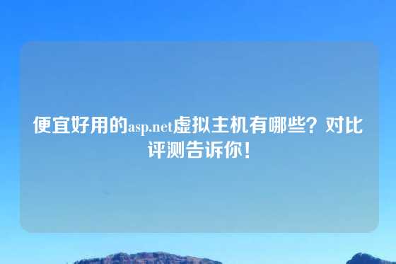 便宜好用的asp.net虚拟主机有哪些？对比评测告诉你！