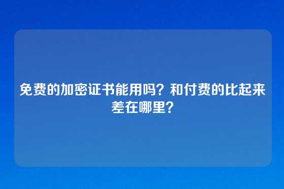 免费的加密证书能用吗？和付费的比起来差在哪里？