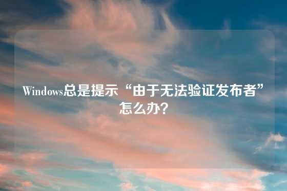 Windows总是提示“由于无法验证发布者”怎么办？