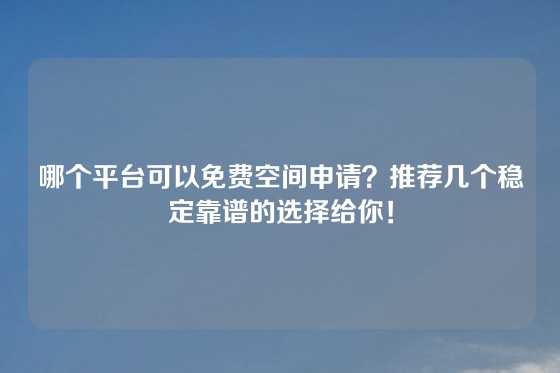 哪个平台可以免费空间申请？推荐几个稳定靠谱的选择给你！
