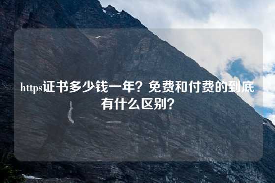 https证书多少钱一年？免费和付费的到底有什么区别？
