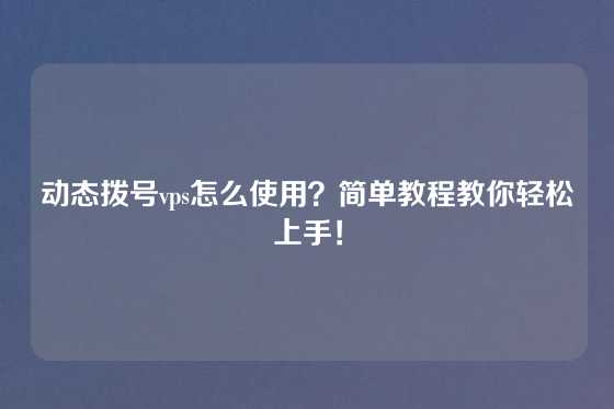 动态拨号vps怎么使用？简单教程教你轻松上手！