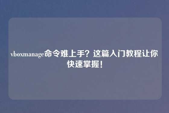 vboxmanage命令难上手？这篇入门教程让你快速掌握！