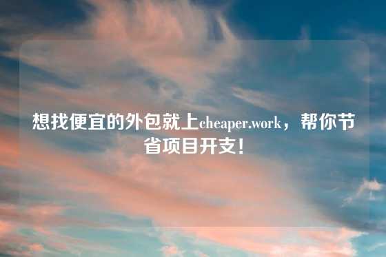想找便宜的外包就上cheaper.work，帮你节省项目开支！