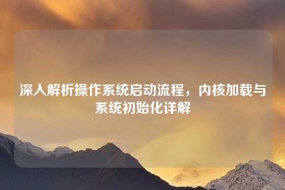 深入解析操作系统启动流程，内核加载与系统初始化详解