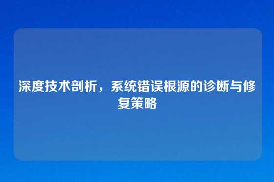 深度技术剖析,系统错误根源的诊断与修复策略