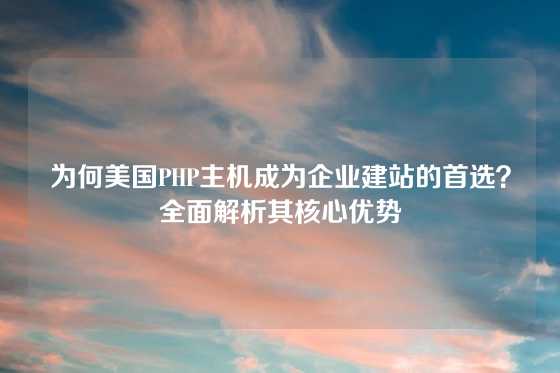 为何美国PHP主机成为企业建站的首选？全面解析其核心优势