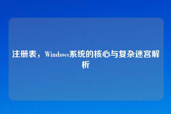 注册表，Windows系统的核心与复杂迷宫解析